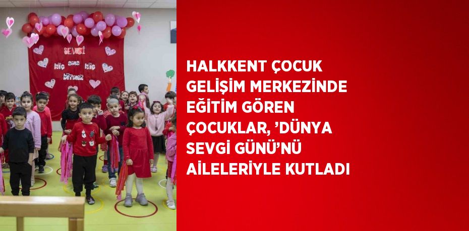 HALKKENT ÇOCUK GELİŞİM MERKEZİNDE EĞİTİM GÖREN ÇOCUKLAR, ’DÜNYA SEVGİ GÜNÜ’NÜ AİLELERİYLE KUTLADI