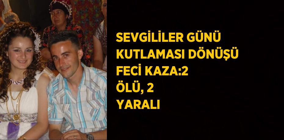 SEVGİLİLER GÜNÜ KUTLAMASI DÖNÜŞÜ FECİ KAZA:2 ÖLÜ, 2 YARALI