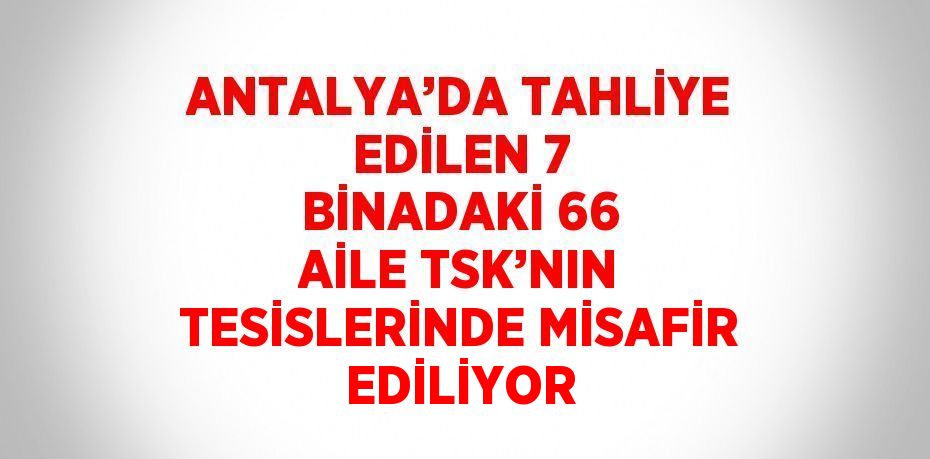 ANTALYA’DA TAHLİYE EDİLEN 7 BİNADAKİ 66 AİLE TSK’NIN TESİSLERİNDE MİSAFİR EDİLİYOR