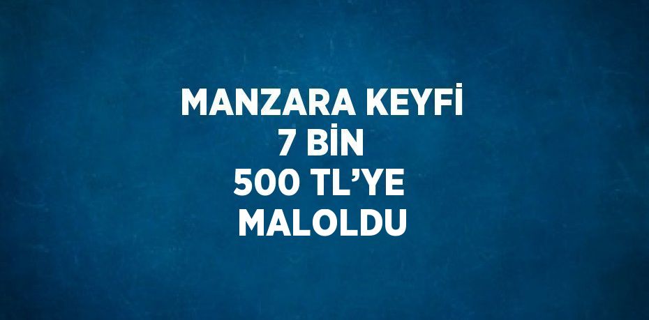 MANZARA KEYFİ 7 BİN 500 TL’YE MALOLDU