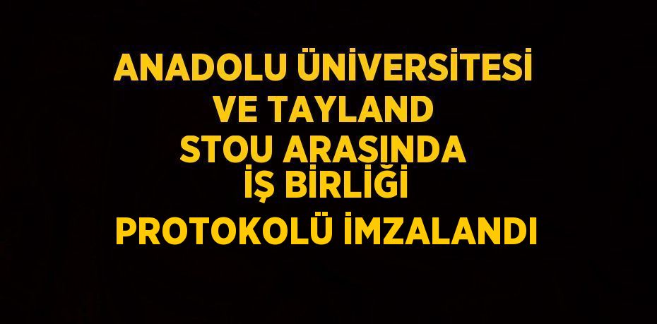 ANADOLU ÜNİVERSİTESİ VE TAYLAND STOU ARASINDA İŞ BİRLİĞİ PROTOKOLÜ İMZALANDI