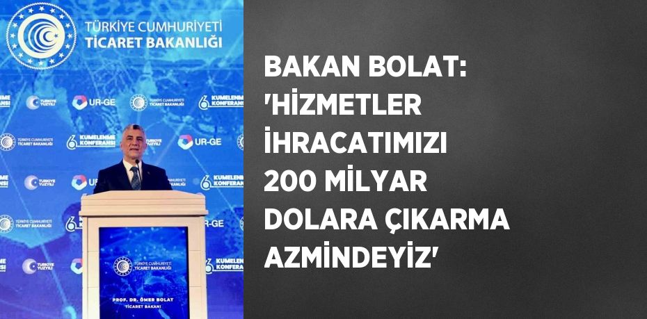 BAKAN BOLAT: 'HİZMETLER İHRACATIMIZI 200 MİLYAR DOLARA ÇIKARMA AZMİNDEYİZ'