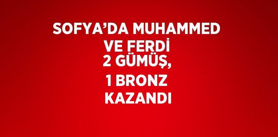 SOFYA’DA MUHAMMED VE FERDİ 2 GÜMÜŞ, 1 BRONZ KAZANDI