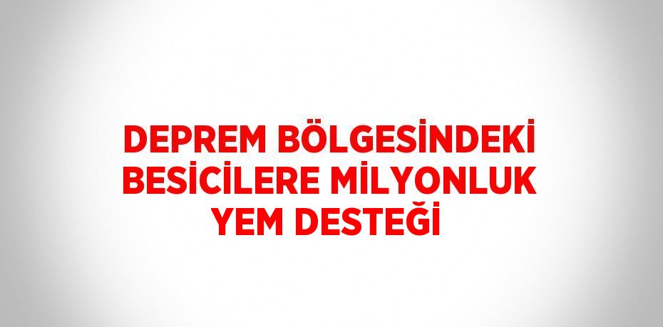 DEPREM BÖLGESİNDEKİ BESİCİLERE MİLYONLUK YEM DESTEĞİ