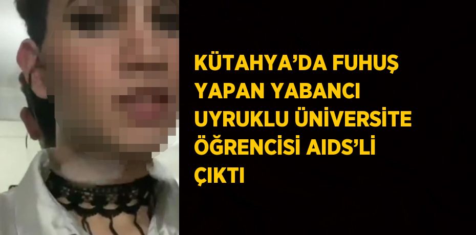 KÜTAHYA’DA FUHUŞ YAPAN YABANCI UYRUKLU ÜNİVERSİTE ÖĞRENCİSİ AIDS’Lİ ÇIKTI