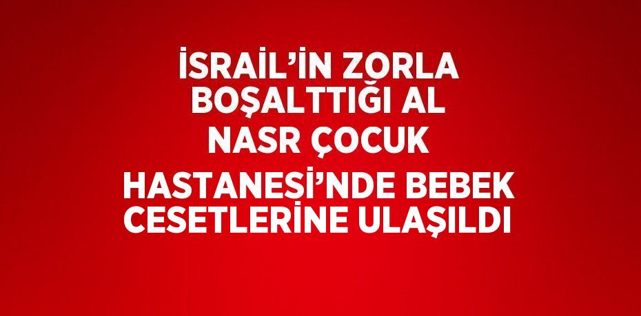 İSRAİL’İN ZORLA BOŞALTTIĞI AL NASR ÇOCUK HASTANESİ’NDE BEBEK CESETLERİNE ULAŞILDI