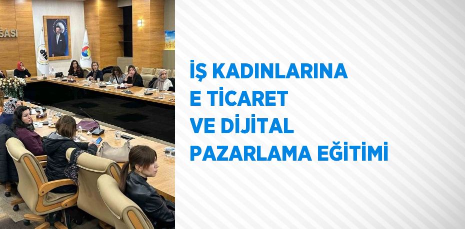 İŞ KADINLARINA E TİCARET VE DİJİTAL PAZARLAMA EĞİTİMİ