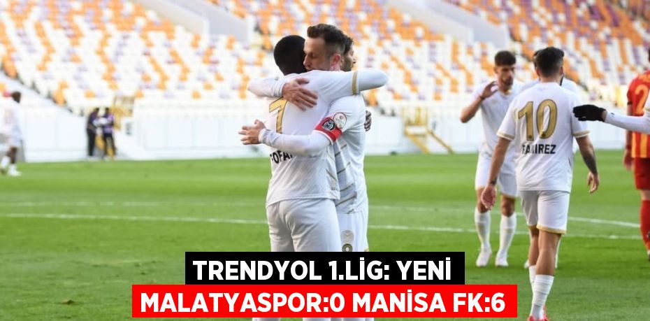 TRENDYOL 1.LİG: YENİ MALATYASPOR:0 MANİSA FK:6