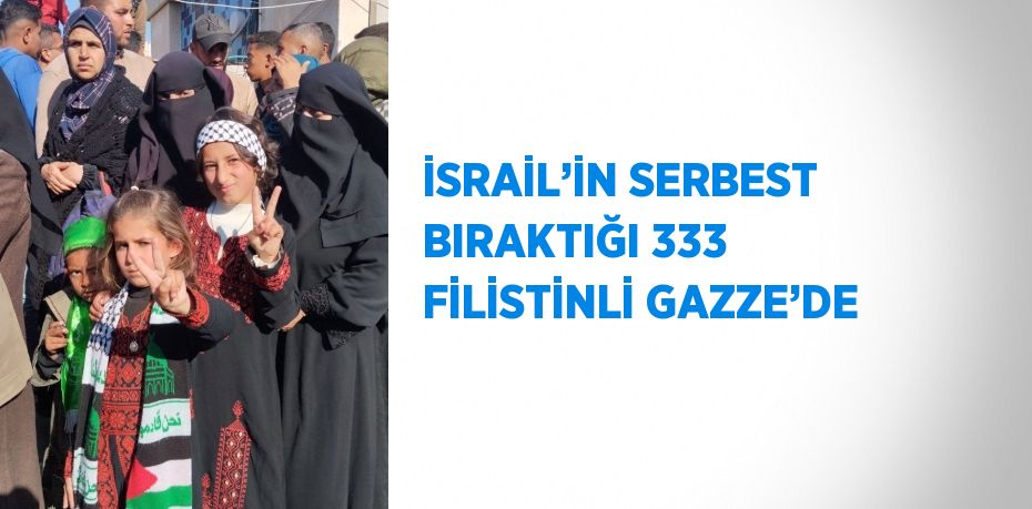 İSRAİL’İN SERBEST BIRAKTIĞI 333 FİLİSTİNLİ GAZZE’DE