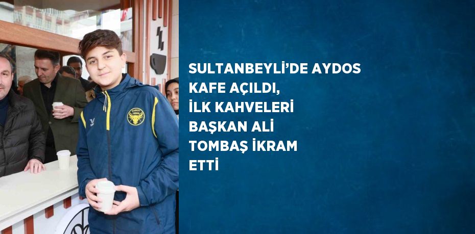 SULTANBEYLİ’DE AYDOS KAFE AÇILDI, İLK KAHVELERİ BAŞKAN ALİ TOMBAŞ İKRAM ETTİ