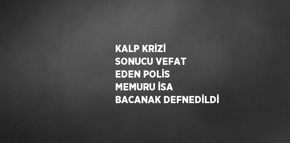 KALP KRİZİ SONUCU VEFAT EDEN POLİS MEMURU İSA BACANAK DEFNEDİLDİ