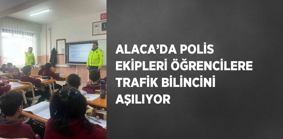 ALACA’DA POLİS EKİPLERİ ÖĞRENCİLERE TRAFİK BİLİNCİNİ AŞILIYOR