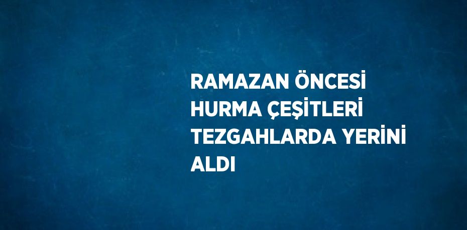 RAMAZAN ÖNCESİ HURMA ÇEŞİTLERİ TEZGAHLARDA YERİNİ ALDI