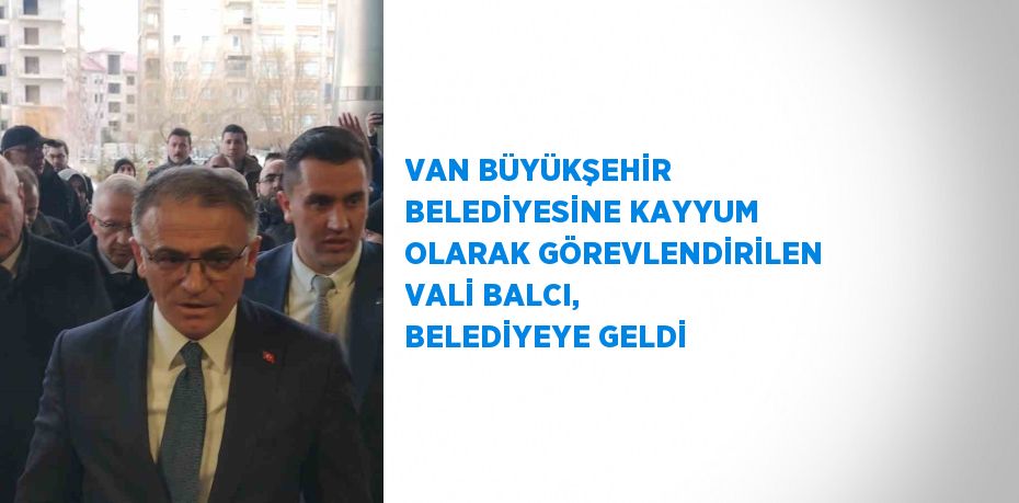 VAN BÜYÜKŞEHİR BELEDİYESİNE KAYYUM OLARAK GÖREVLENDİRİLEN VALİ BALCI, BELEDİYEYE GELDİ