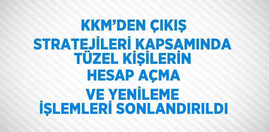 KKM’DEN ÇIKIŞ STRATEJİLERİ KAPSAMINDA TÜZEL KİŞİLERİN HESAP AÇMA VE YENİLEME İŞLEMLERİ SONLANDIRILDI