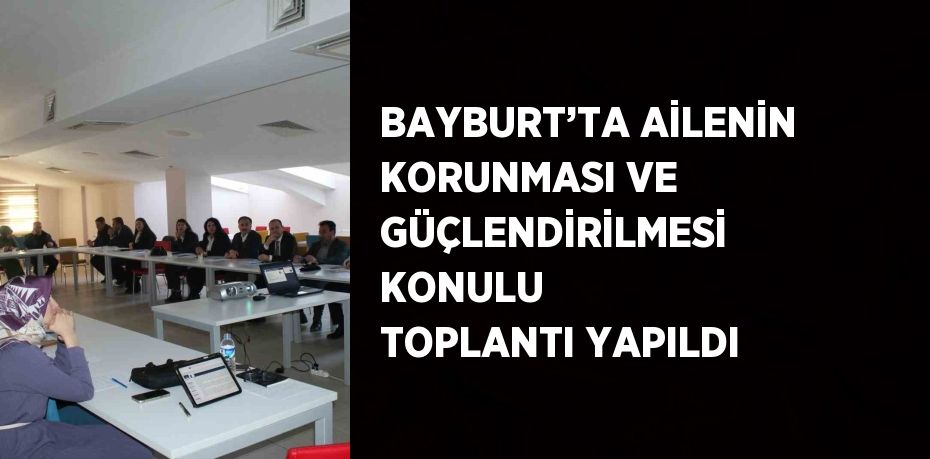 BAYBURT’TA AİLENİN KORUNMASI VE GÜÇLENDİRİLMESİ KONULU TOPLANTI YAPILDI