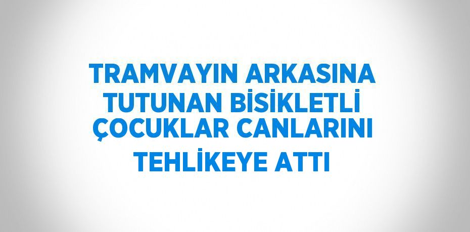 TRAMVAYIN ARKASINA TUTUNAN BİSİKLETLİ ÇOCUKLAR CANLARINI TEHLİKEYE ATTI