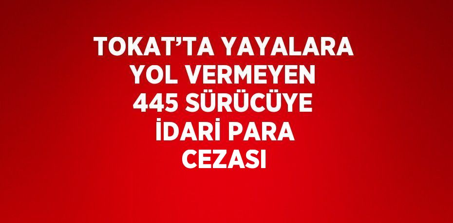 TOKAT’TA YAYALARA YOL VERMEYEN 445 SÜRÜCÜYE İDARİ PARA CEZASI