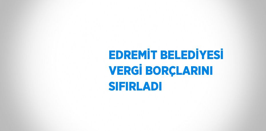 EDREMİT BELEDİYESİ VERGİ BORÇLARINI SIFIRLADI