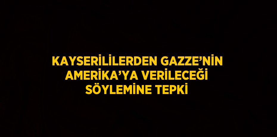 KAYSERİLİLERDEN GAZZE’NİN AMERİKA’YA VERİLECEĞİ SÖYLEMİNE TEPKİ