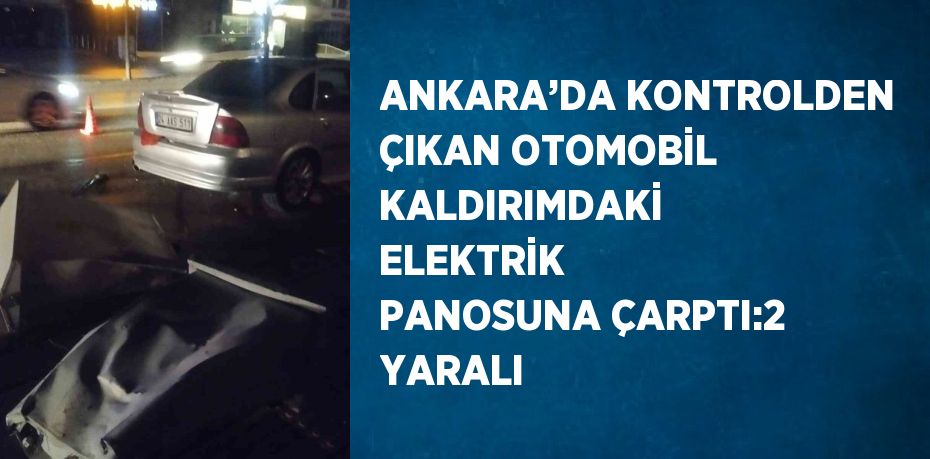 ANKARA’DA KONTROLDEN ÇIKAN OTOMOBİL KALDIRIMDAKİ ELEKTRİK PANOSUNA ÇARPTI:2 YARALI