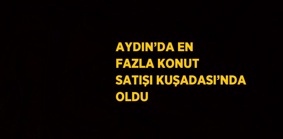 AYDIN’DA EN FAZLA KONUT SATIŞI KUŞADASI’NDA OLDU