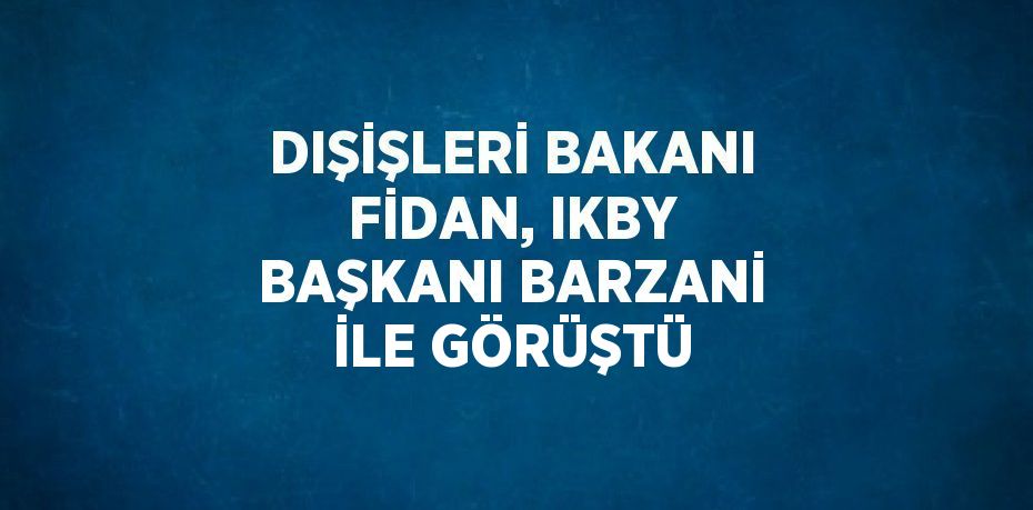 DIŞİŞLERİ BAKANI FİDAN, IKBY BAŞKANI BARZANİ İLE GÖRÜŞTÜ