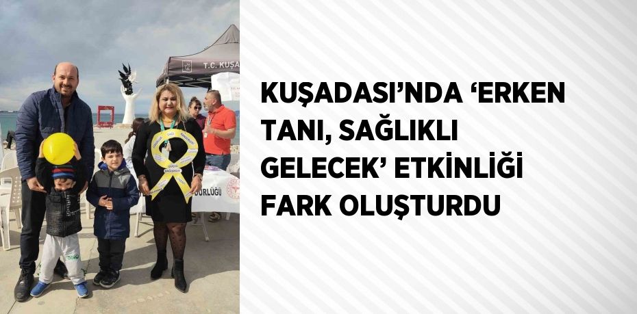 KUŞADASI’NDA ‘ERKEN TANI, SAĞLIKLI GELECEK’ ETKİNLİĞİ FARK OLUŞTURDU