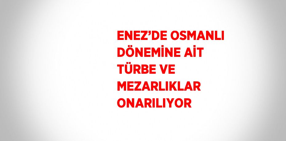 ENEZ’DE OSMANLI DÖNEMİNE AİT TÜRBE VE MEZARLIKLAR ONARILIYOR