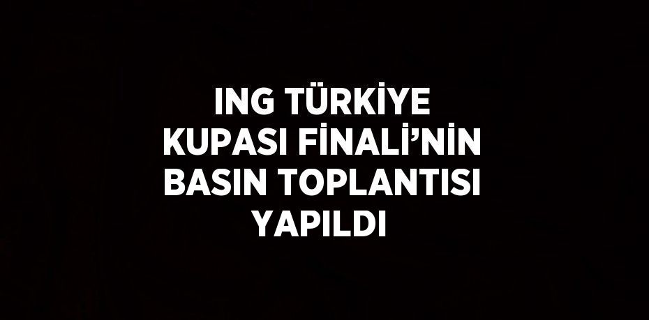 ING TÜRKİYE KUPASI FİNALİ’NİN BASIN TOPLANTISI YAPILDI