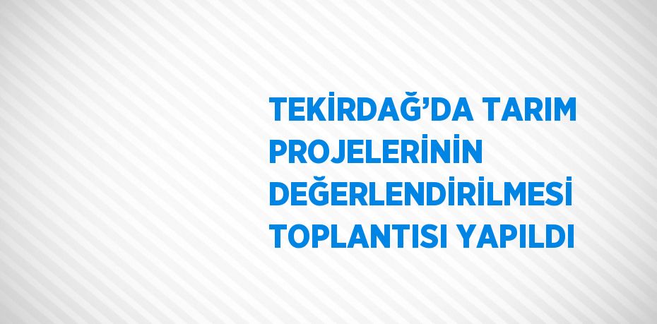 TEKİRDAĞ’DA TARIM PROJELERİNİN DEĞERLENDİRİLMESİ TOPLANTISI YAPILDI