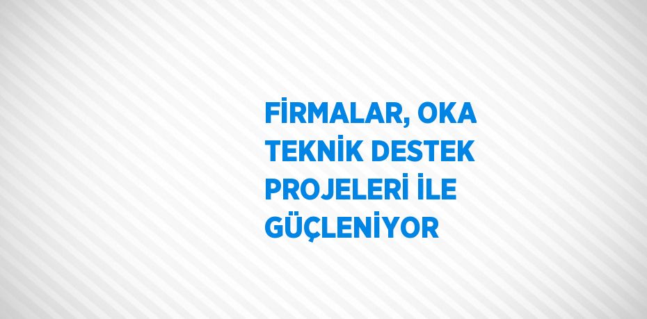 FİRMALAR, OKA TEKNİK DESTEK PROJELERİ İLE GÜÇLENİYOR
