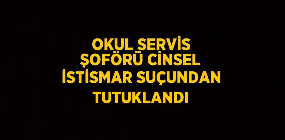 OKUL SERVİS ŞOFÖRÜ CİNSEL İSTİSMAR SUÇUNDAN TUTUKLANDI