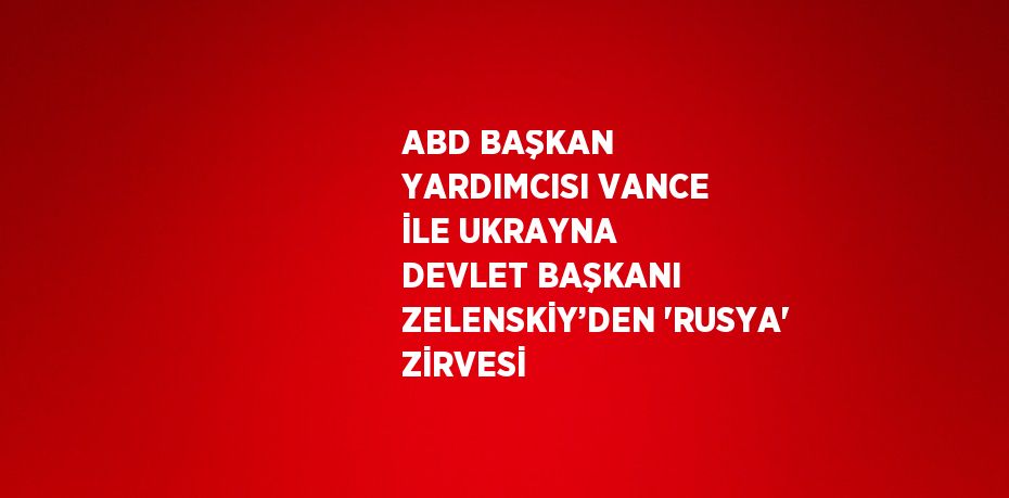 ABD BAŞKAN YARDIMCISI VANCE İLE UKRAYNA DEVLET BAŞKANI ZELENSKİY’DEN 'RUSYA' ZİRVESİ