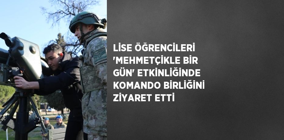 LİSE ÖĞRENCİLERİ 'MEHMETÇİKLE BİR GÜN' ETKİNLİĞİNDE KOMANDO BİRLİĞİNİ ZİYARET ETTİ