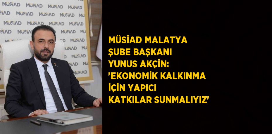 MÜSİAD MALATYA ŞUBE BAŞKANI YUNUS AKÇİN: 'EKONOMİK KALKINMA İÇİN YAPICI KATKILAR SUNMALIYIZ'