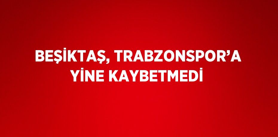 BEŞİKTAŞ, TRABZONSPOR’A YİNE KAYBETMEDİ