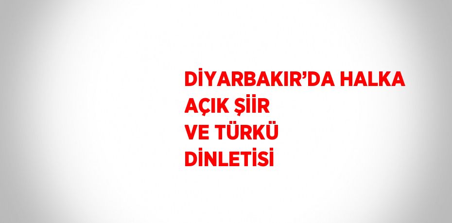DİYARBAKIR’DA HALKA AÇIK ŞİİR VE TÜRKÜ DİNLETİSİ