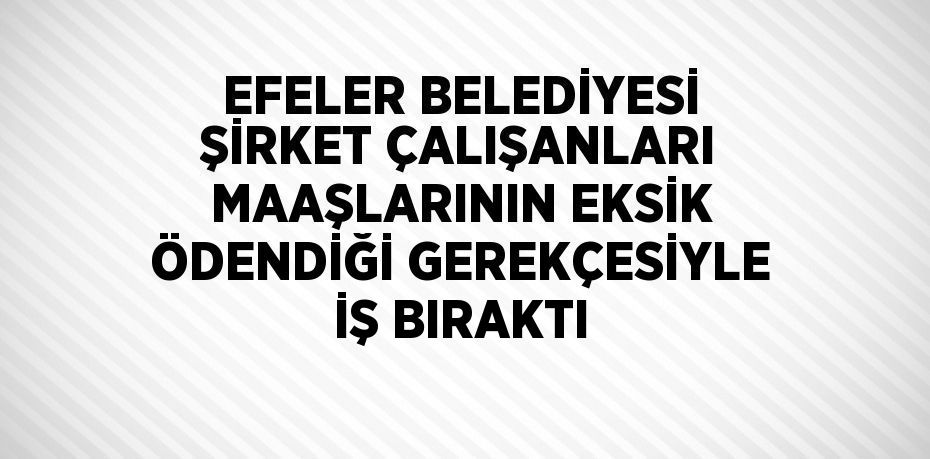 EFELER BELEDİYESİ ŞİRKET ÇALIŞANLARI MAAŞLARININ EKSİK ÖDENDİĞİ GEREKÇESİYLE İŞ BIRAKTI