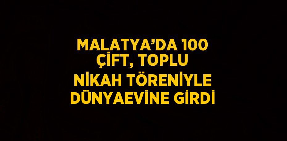 MALATYA’DA 100 ÇİFT, TOPLU NİKAH TÖRENİYLE DÜNYAEVİNE GİRDİ