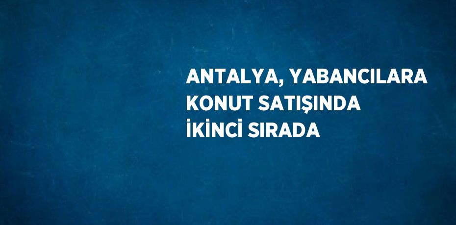 ANTALYA, YABANCILARA KONUT SATIŞINDA İKİNCİ SIRADA