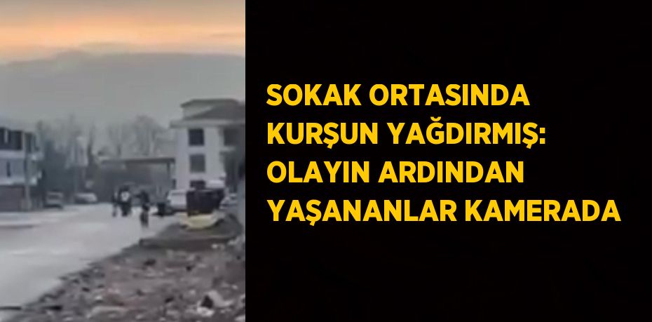 SOKAK ORTASINDA KURŞUN YAĞDIRMIŞ: OLAYIN ARDINDAN YAŞANANLAR KAMERADA