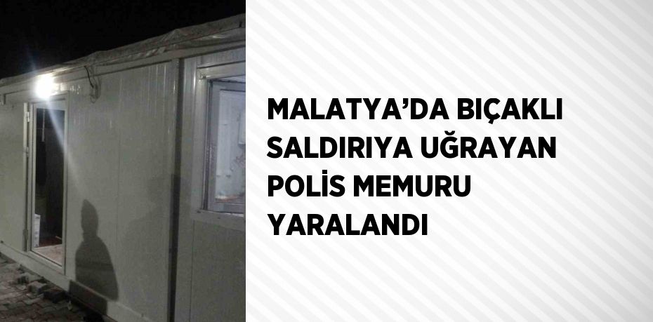 MALATYA’DA BIÇAKLI SALDIRIYA UĞRAYAN POLİS MEMURU YARALANDI