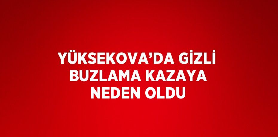 YÜKSEKOVA’DA GİZLİ BUZLAMA KAZAYA NEDEN OLDU