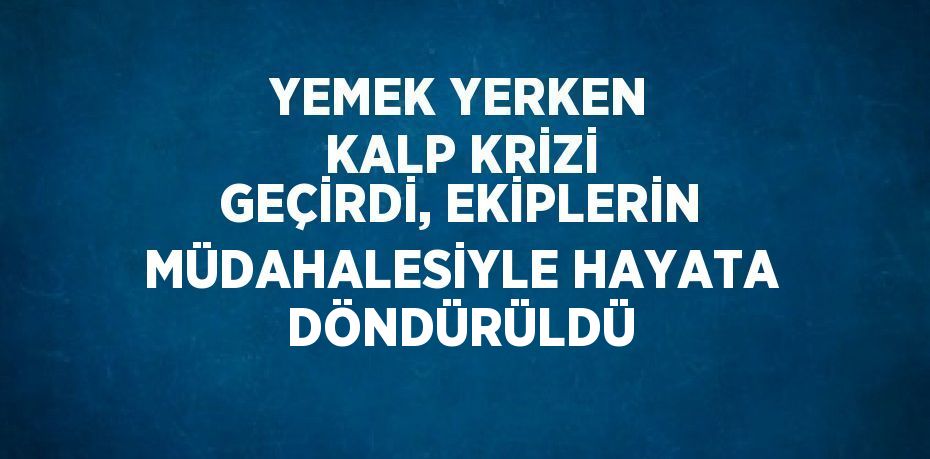 YEMEK YERKEN KALP KRİZİ GEÇİRDİ, EKİPLERİN MÜDAHALESİYLE HAYATA DÖNDÜRÜLDÜ