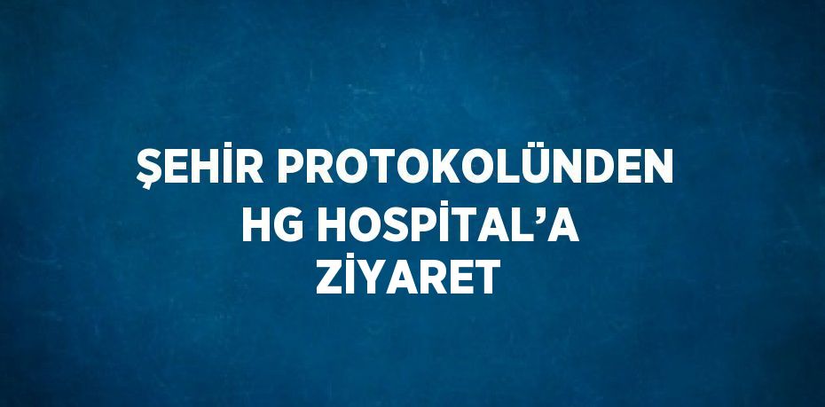 ŞEHİR PROTOKOLÜNDEN HG HOSPİTAL’A ZİYARET