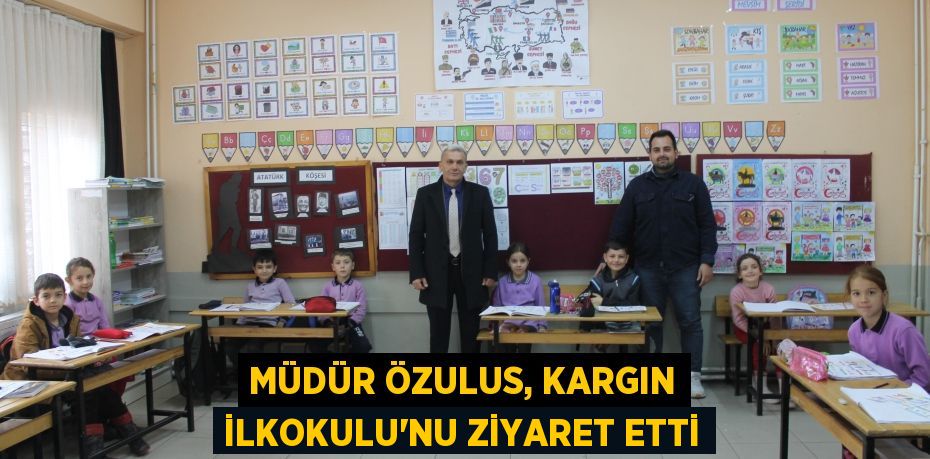 MÜDÜR ÖZULUS, KARGIN İLKOKULU’NU ZİYARET ETTİ