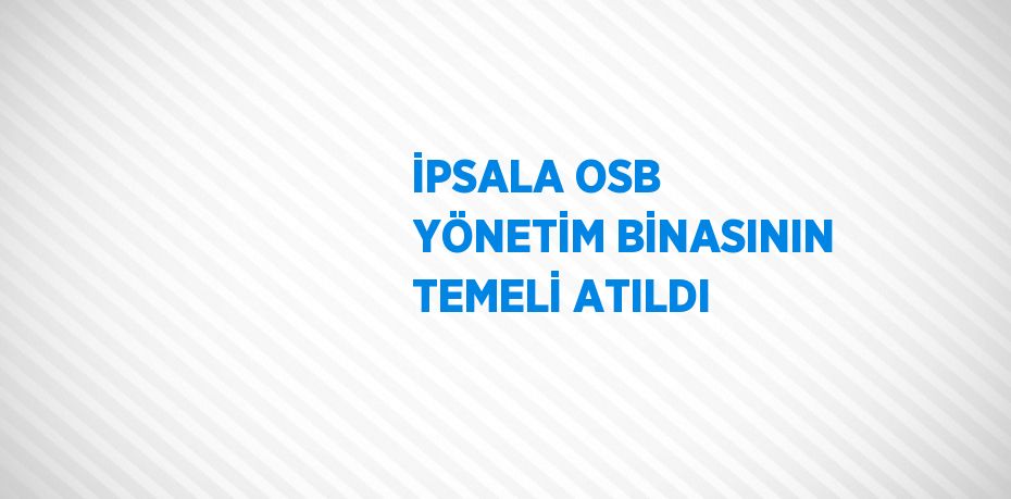 İPSALA OSB YÖNETİM BİNASININ TEMELİ ATILDI