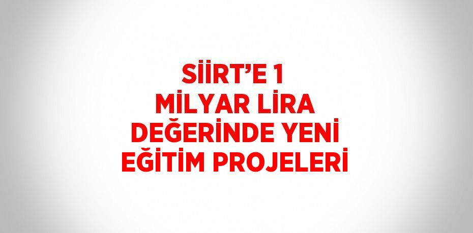 SİİRT’E 1 MİLYAR LİRA DEĞERİNDE YENİ EĞİTİM PROJELERİ