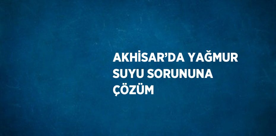 AKHİSAR’DA YAĞMUR SUYU SORUNUNA ÇÖZÜM